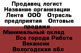 Продавец-логист › Название организации ­ Лента, ООО › Отрасль предприятия ­ Оптовые продажи › Минимальный оклад ­ 29 000 - Все города Работа » Вакансии   . Вологодская обл.,Вологда г.